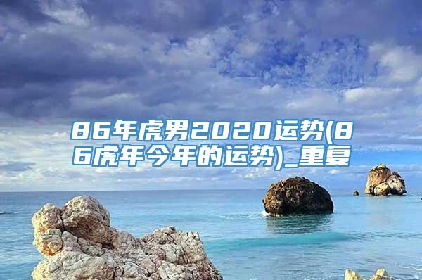 86年虎男2020运势(86虎年今年的运势)_重复