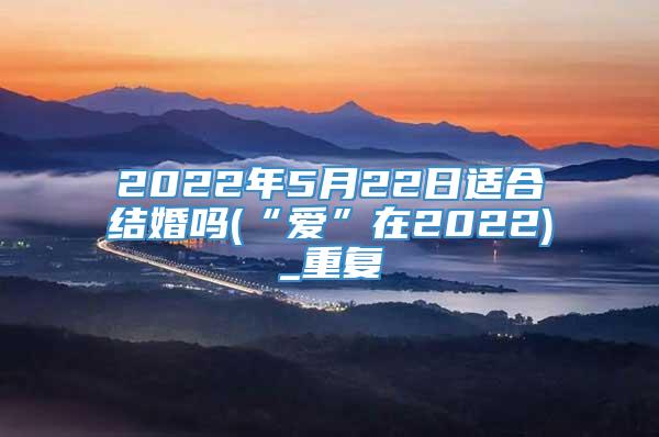 2022年5月22日适合结婚吗(“爱”在2022)_重复