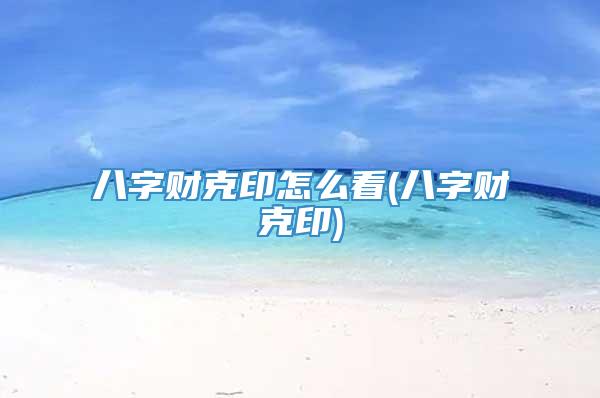 八字财克印怎么看(八字财克印)