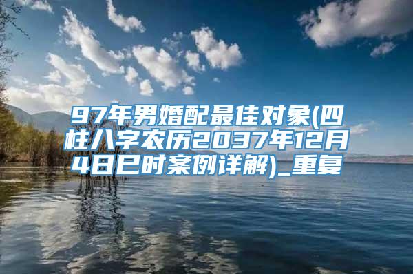 97年男婚配最佳对象(四柱八字农历2037年12月4日巳时案例详解)_重复