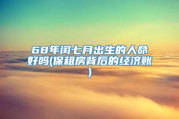 68年闰七月出生的人命好吗(保租房背后的经济账)