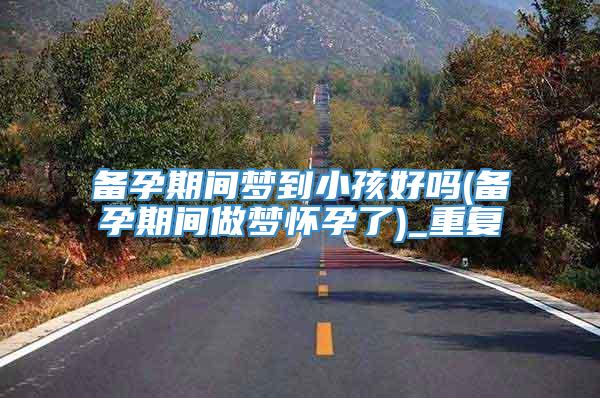 备孕期间梦到小孩好吗(备孕期间做梦怀孕了)_重复