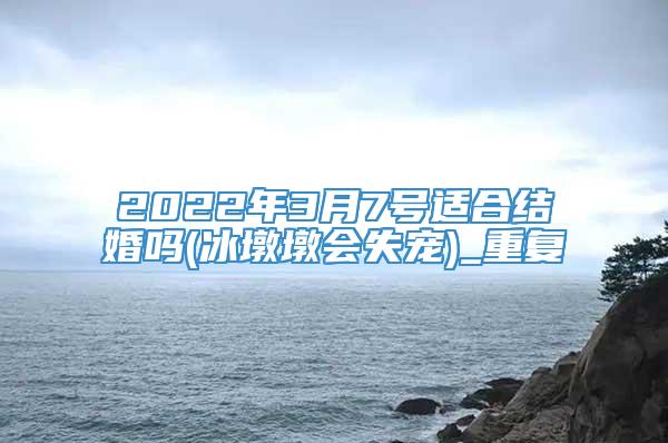 2022年3月7号适合结婚吗(冰墩墩会失宠)_重复