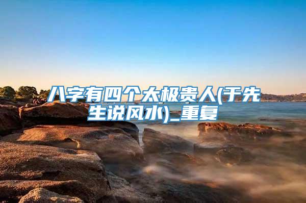 八字有四个太极贵人(于先生说风水)_重复