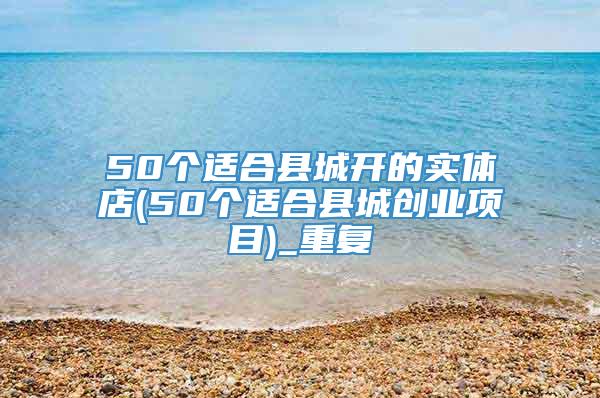 50个适合县城开的实体店(50个适合县城创业项目)_重复