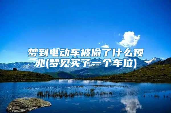 梦到电动车被偷了什么预兆(梦见买了一个车位)