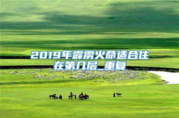 2019年霹雳火命适合住在第几层_重复