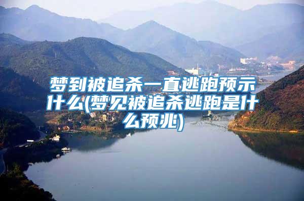 梦到被追杀一直逃跑预示什么(梦见被追杀逃跑是什么预兆)