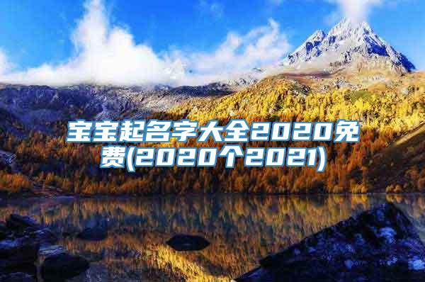 宝宝起名字大全2020免费(2020个2021)