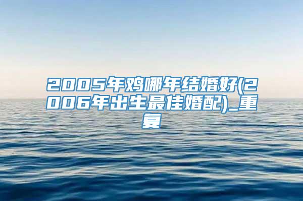 2005年鸡哪年结婚好(2006年出生最佳婚配)_重复