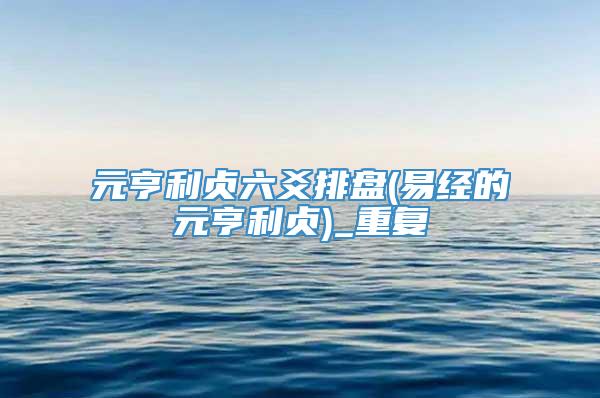 元亨利贞六爻排盘(易经的元亨利贞)_重复
