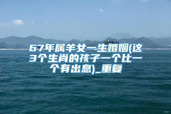 67年属羊女一生婚姻(这3个生肖的孩子一个比一个有出息)_重复