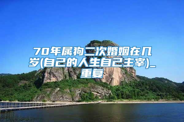 70年属狗二次婚姻在几岁(自己的人生自己主宰)_重复