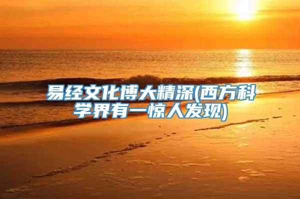 易经文化博大精深(西方科学界有一惊人发现)