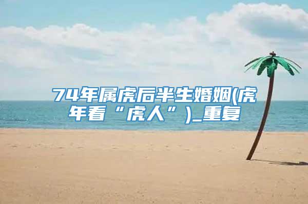 74年属虎后半生婚姻(虎年看“虎人”)_重复