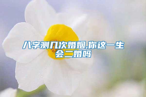 八字测几次婚姻,你这一生会二婚吗