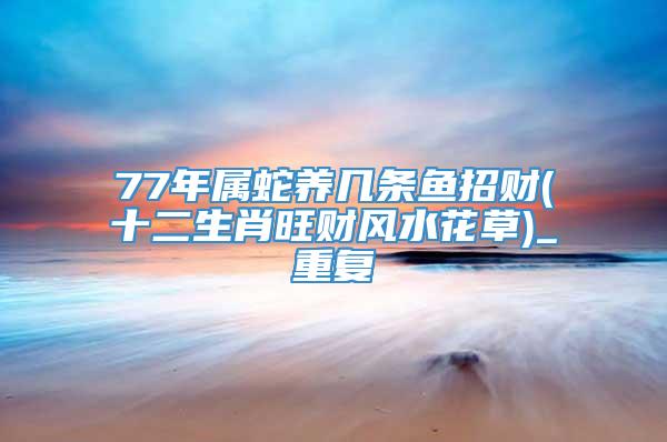 77年属蛇养几条鱼招财(十二生肖旺财风水花草)_重复