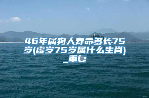 46年属狗人寿命多长75岁(虚岁75岁属什么生肖)_重复