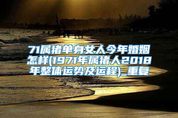 71属猪单身女人今年婚姻怎样(1971年属猪人2018年整体运势及运程)_重复