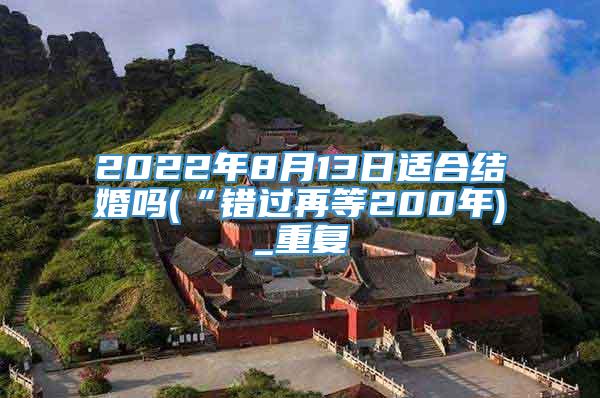 2022年8月13日适合结婚吗(“错过再等200年)_重复