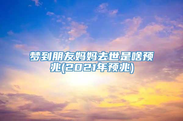 梦到朋友妈妈去世是啥预兆(2021年预兆)