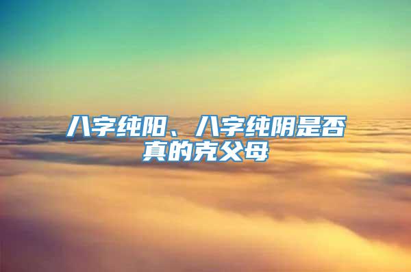 八字纯阳、八字纯阴是否真的克父母