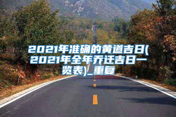 2021年准确的黄道吉日(2021年全年乔迁吉日一览表)_重复