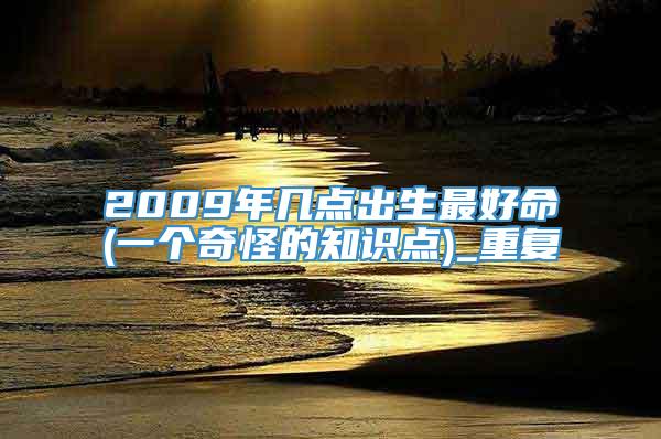 2009年几点出生最好命(一个奇怪的知识点)_重复