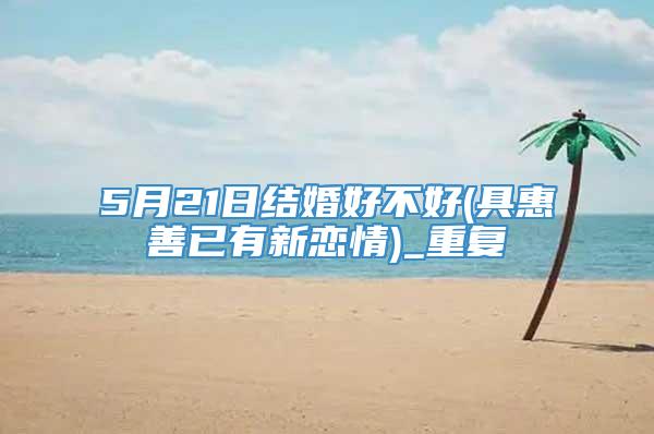 5月21日结婚好不好(具惠善已有新恋情)_重复