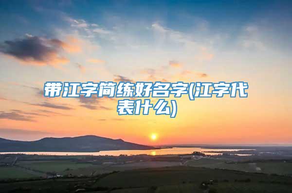 带江字简练好名字(江字代表什么)