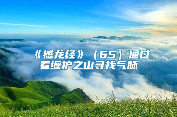 《撼龙经》（65）通过看缠护之山寻找气脉