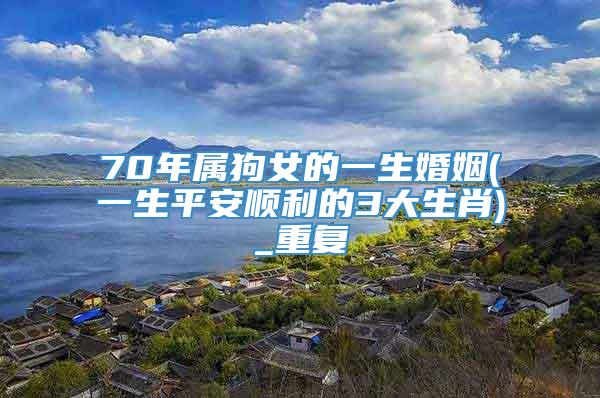 70年属狗女的一生婚姻(一生平安顺利的3大生肖)_重复