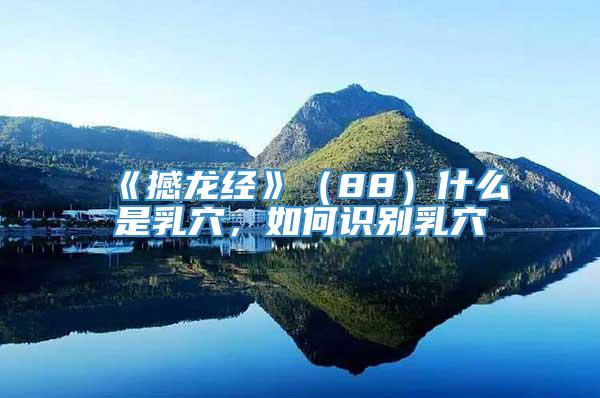 《撼龙经》（88）什么是乳穴，如何识别乳穴
