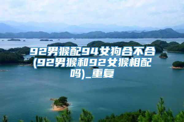 92男猴配94女狗合不合(92男猴和92女猴相配吗)_重复