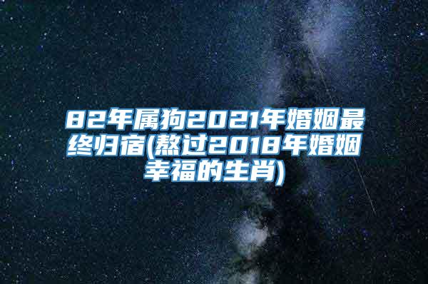 82年属狗2021年婚姻最终归宿(熬过2018年婚姻幸福的生肖)