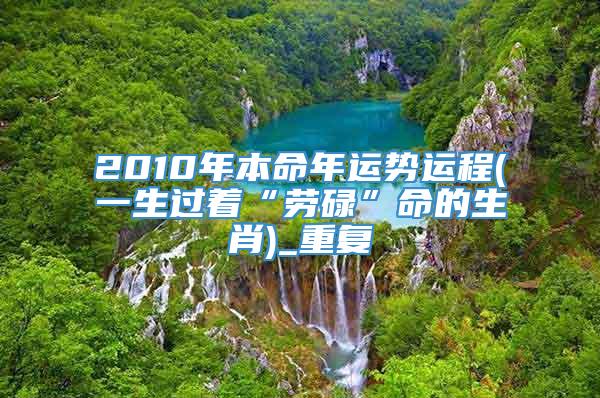 2010年本命年运势运程(一生过着“劳碌”命的生肖)_重复