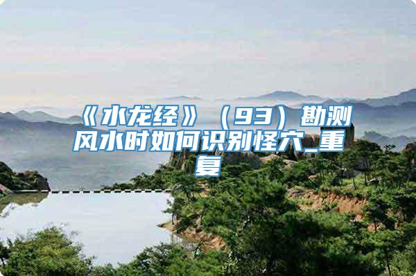 《水龙经》（93）勘测风水时如何识别怪穴_重复