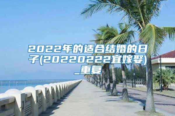 2022年的适合结婚的日子(20220222宜嫁娶)_重复