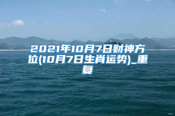 2021年10月7日财神方位(10月7日生肖运势)_重复