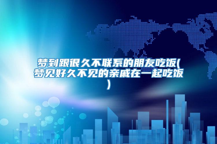 梦到跟很久不联系的朋友吃饭(梦见好久不见的亲戚在一起吃饭)