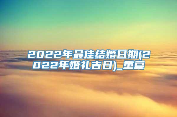 2022年最佳结婚日期(2022年婚礼吉日)_重复