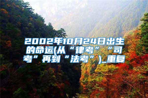 2002年10月24日出生的命运(从“律考”“司考”再到“法考”)_重复