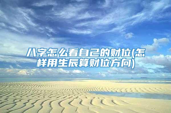 八字怎么看自己的财位(怎样用生辰算财位方向)