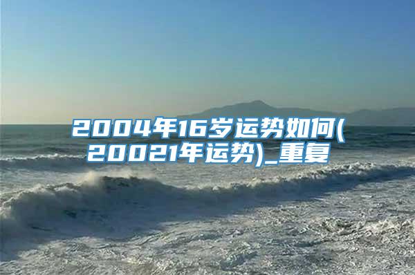 2004年16岁运势如何(20021年运势)_重复