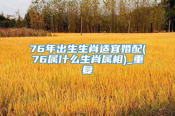 76年出生生肖适宜婚配(76属什么生肖属相)_重复