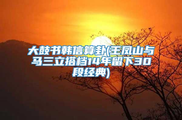 大鼓书韩信算卦(王凤山与马三立搭档14年留下30段经典)