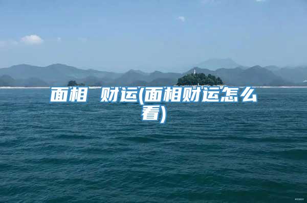 面相 财运(面相财运怎么看)
