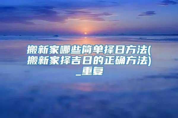 搬新家哪些简单择日方法(搬新家择吉日的正确方法)_重复