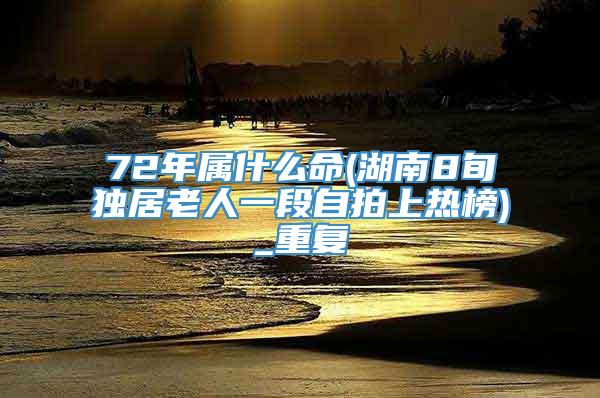 72年属什么命(湖南8旬独居老人一段自拍上热榜)_重复