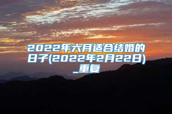 2022年六月适合结婚的日子(2022年2月22日)_重复